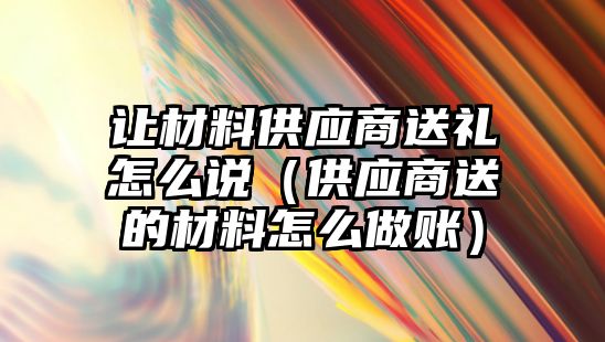 讓材料供應(yīng)商送禮怎么說(shuō)（供應(yīng)商送的材料怎么做賬）