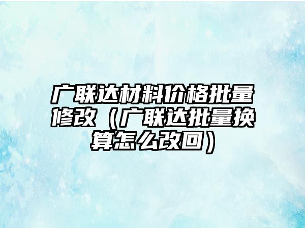 廣聯(lián)達(dá)材料價(jià)格批量修改（廣聯(lián)達(dá)批量換算怎么改回）