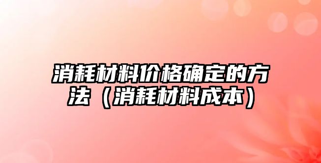 消耗材料價格確定的方法（消耗材料成本）