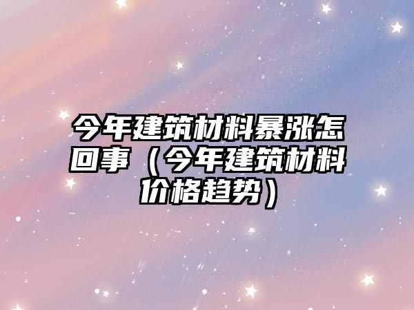 今年建筑材料暴漲怎回事（今年建筑材料價格趨勢）