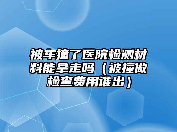 被車撞了醫(yī)院檢測材料能拿走嗎（被撞做檢查費用誰出）