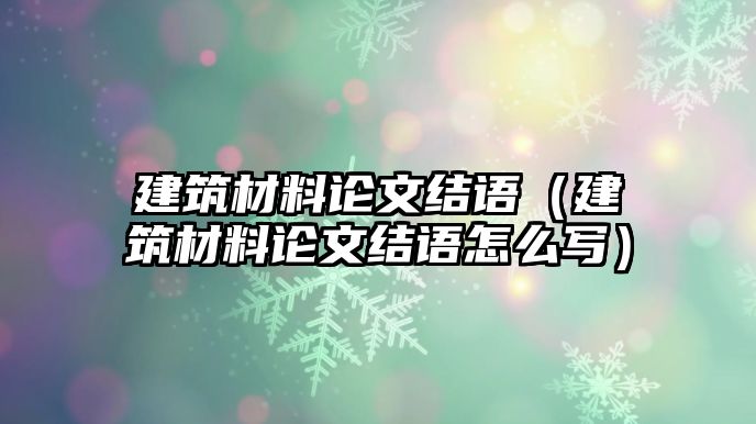 建筑材料論文結(jié)語（建筑材料論文結(jié)語怎么寫）