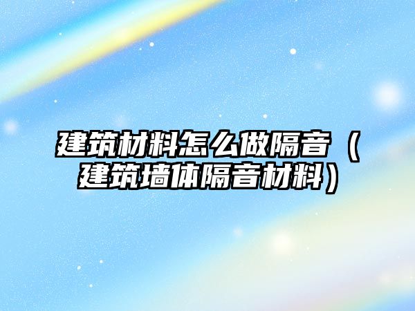 建筑材料怎么做隔音（建筑墻體隔音材料）