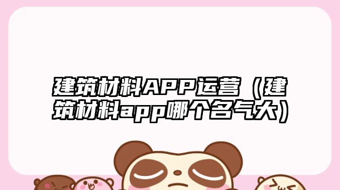 建筑材料APP運(yùn)營（建筑材料app哪個名氣大）