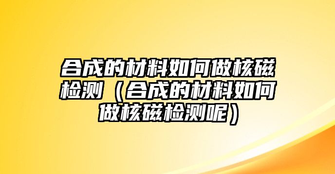 合成的材料如何做核磁檢測（合成的材料如何做核磁檢測呢）