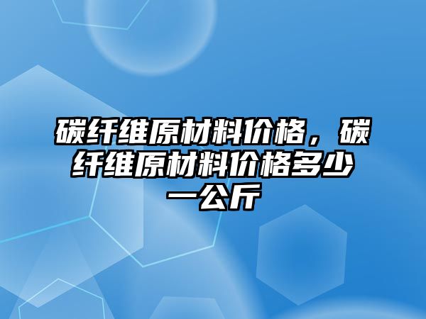 碳纖維原材料價(jià)格，碳纖維原材料價(jià)格多少一公斤