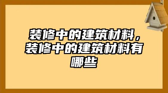 裝修中的建筑材料，裝修中的建筑材料有哪些