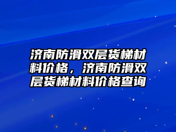 濟(jì)南防滑雙層貨梯材料價(jià)格，濟(jì)南防滑雙層貨梯材料價(jià)格查詢