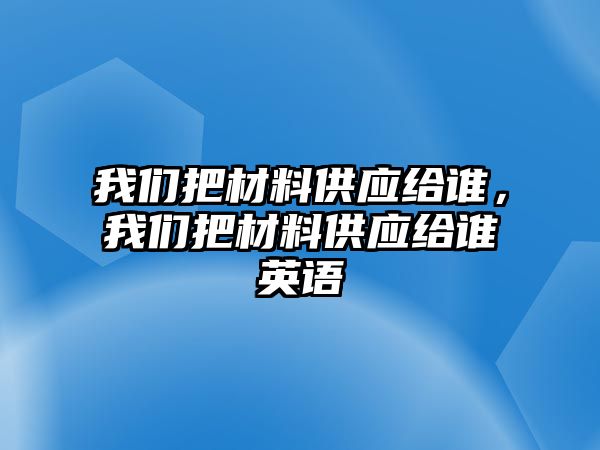 我們把材料供應給誰，我們把材料供應給誰英語