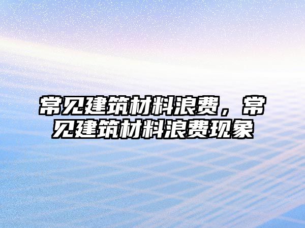 常見建筑材料浪費，常見建筑材料浪費現(xiàn)象