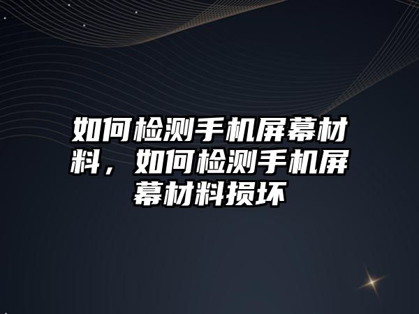 如何檢測手機(jī)屏幕材料，如何檢測手機(jī)屏幕材料損壞