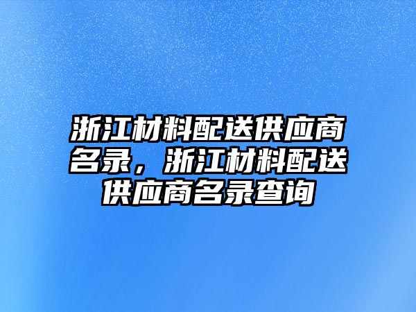 浙江材料配送供應(yīng)商名錄，浙江材料配送供應(yīng)商名錄查詢