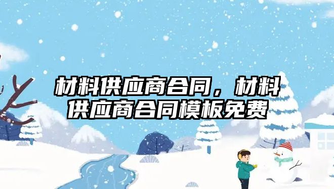 材料供應(yīng)商合同，材料供應(yīng)商合同模板免費