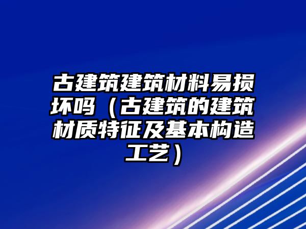 古建筑建筑材料易損壞嗎（古建筑的建筑材質(zhì)特征及基本構(gòu)造工藝）