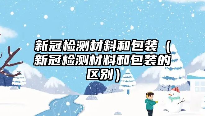 新冠檢測材料和包裝（新冠檢測材料和包裝的區(qū)別）