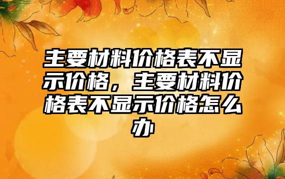 主要材料價格表不顯示價格，主要材料價格表不顯示價格怎么辦