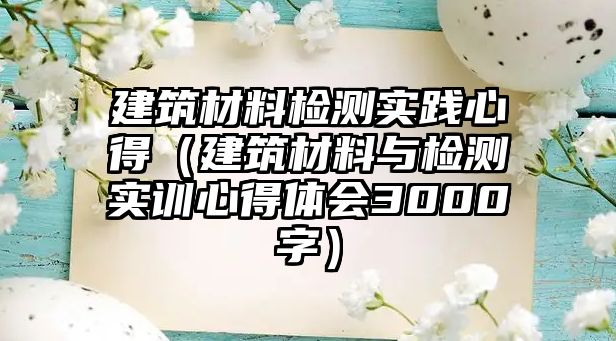 建筑材料檢測實踐心得（建筑材料與檢測實訓(xùn)心得體會3000字）