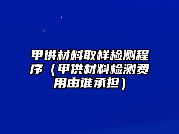 甲供材料取樣檢測程序（甲供材料檢測費用由誰承擔）