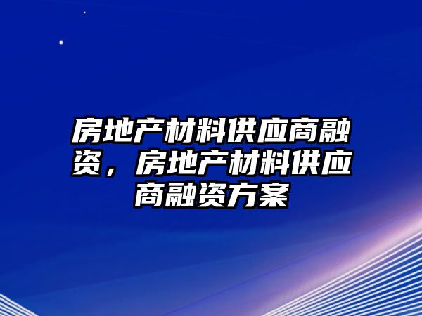 房地產(chǎn)材料供應(yīng)商融資，房地產(chǎn)材料供應(yīng)商融資方案