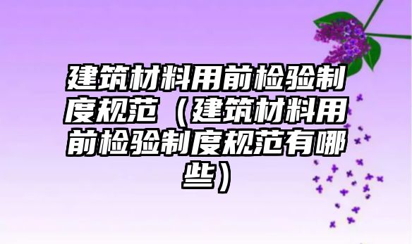 建筑材料用前檢驗(yàn)制度規(guī)范（建筑材料用前檢驗(yàn)制度規(guī)范有哪些）