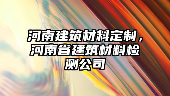 河南建筑材料定制，河南省建筑材料檢測公司