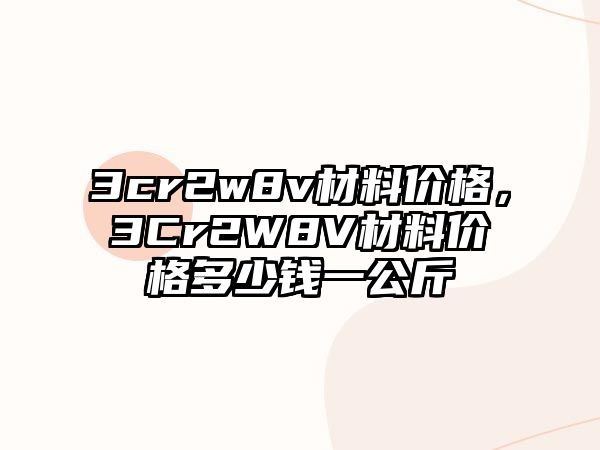 3cr2w8v材料價(jià)格，3Cr2W8V材料價(jià)格多少錢一公斤