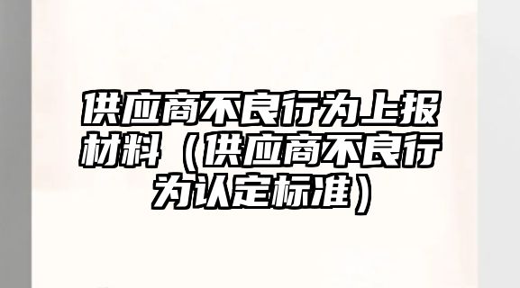 供應(yīng)商不良行為上報材料（供應(yīng)商不良行為認定標準）