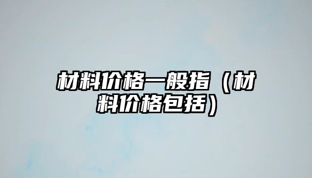 材料價格一般指（材料價格包括）