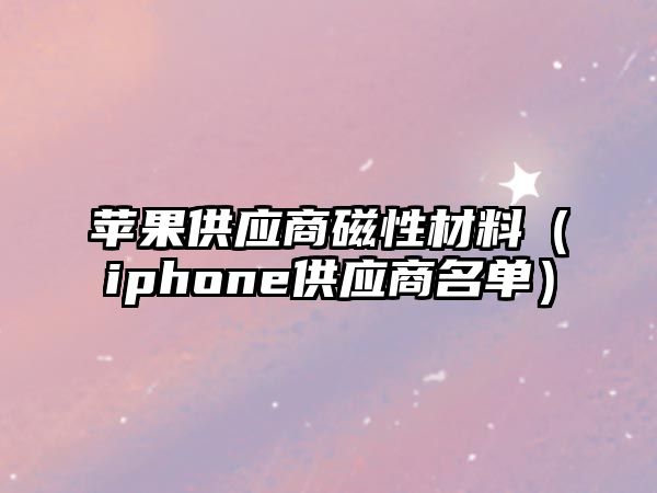 蘋果供應(yīng)商磁性材料（iphone供應(yīng)商名單）