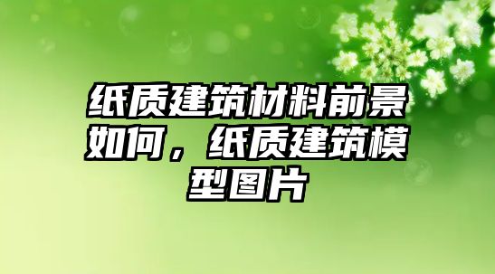 紙質(zhì)建筑材料前景如何，紙質(zhì)建筑模型圖片