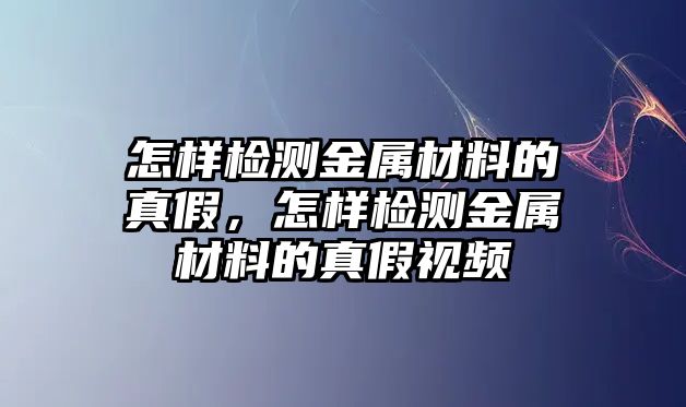 怎樣檢測金屬材料的真假，怎樣檢測金屬材料的真假視頻