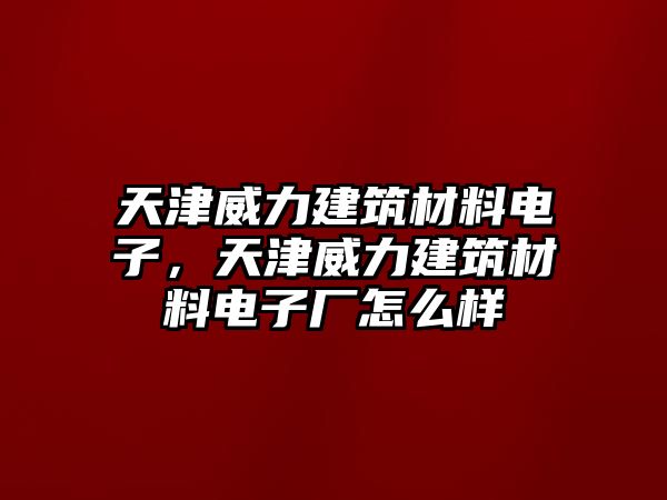 天津威力建筑材料電子，天津威力建筑材料電子廠怎么樣