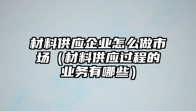 材料供應(yīng)企業(yè)怎么做市場(chǎng)（材料供應(yīng)過程的業(yè)務(wù)有哪些）