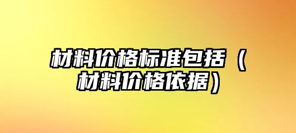 材料價(jià)格標(biāo)準(zhǔn)包括（材料價(jià)格依據(jù)）