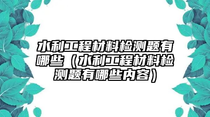 水利工程材料檢測題有哪些（水利工程材料檢測題有哪些內(nèi)容）