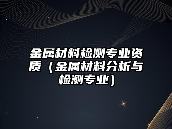 金屬材料檢測專業(yè)資質(zhì)（金屬材料分析與檢測專業(yè)）