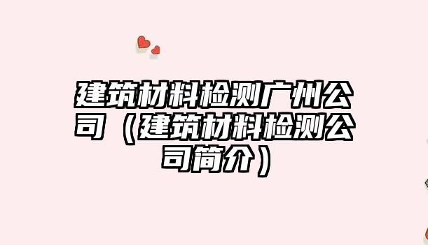 建筑材料檢測廣州公司（建筑材料檢測公司簡介）