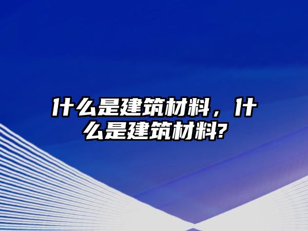 什么是建筑材料，什么是建筑材料?