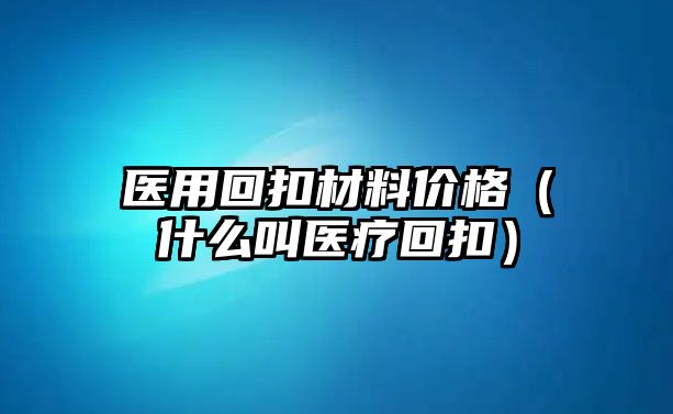 醫(yī)用回扣材料價格（什么叫醫(yī)療回扣）