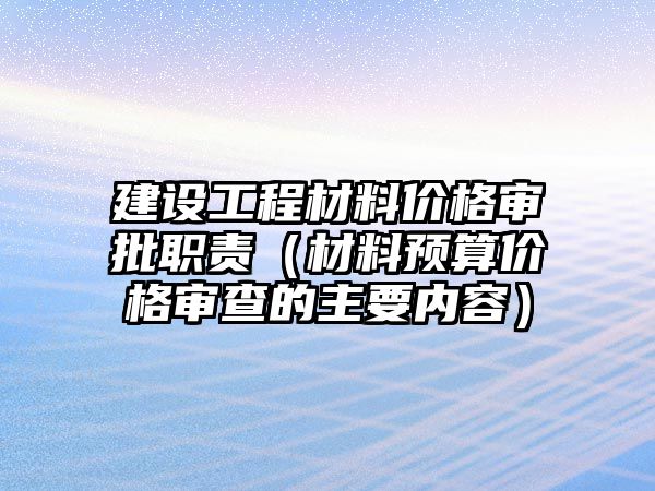 建設(shè)工程材料價格審批職責(zé)（材料預(yù)算價格審查的主要內(nèi)容）