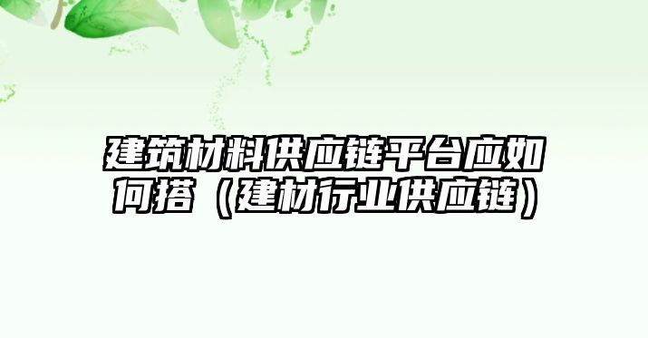 建筑材料供應鏈平臺應如何搭（建材行業(yè)供應鏈）