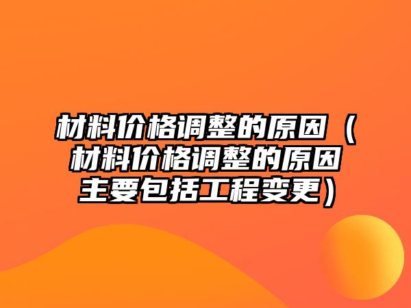 材料價(jià)格調(diào)整的原因（材料價(jià)格調(diào)整的原因主要包括工程變更）