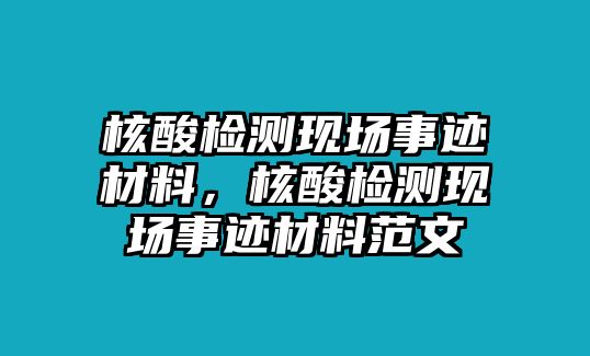 核酸檢測現場事跡材料，核酸檢測現場事跡材料范文