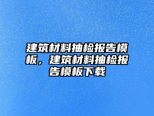 建筑材料抽檢報(bào)告模板，建筑材料抽檢報(bào)告模板下載