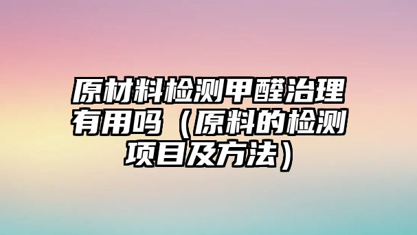 原材料檢測甲醛治理有用嗎（原料的檢測項目及方法）