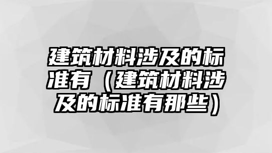 建筑材料涉及的標準有（建筑材料涉及的標準有那些）