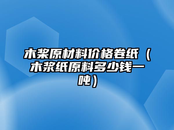 木槳原材料價(jià)格卷紙（木漿紙?jiān)隙嗌馘X一噸）