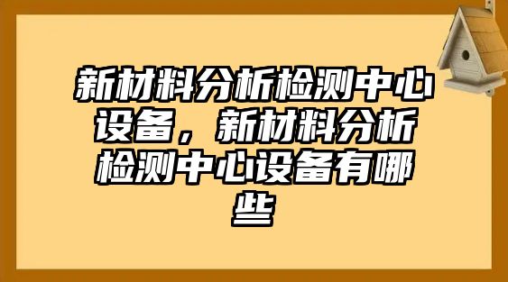 新材料分析檢測中心設(shè)備，新材料分析檢測中心設(shè)備有哪些