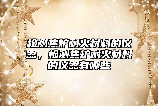 檢測(cè)焦?fàn)t耐火材料的儀器，檢測(cè)焦?fàn)t耐火材料的儀器有哪些