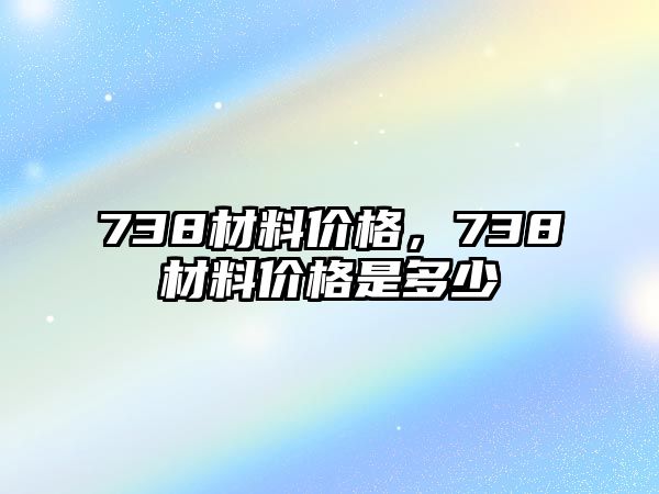 738材料價格，738材料價格是多少